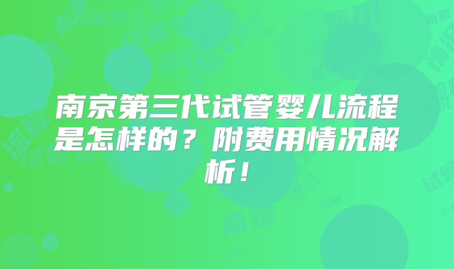 南京第三代试管婴儿流程是怎样的？附费用情况解析！