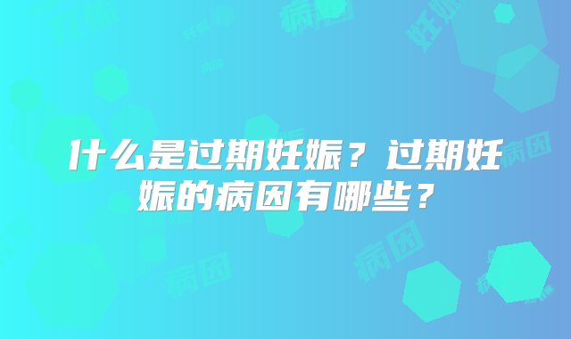 什么是过期妊娠？过期妊娠的病因有哪些？