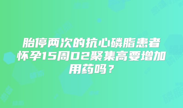 胎停两次的抗心磷脂患者怀孕15周D2聚集高要增加用药吗？