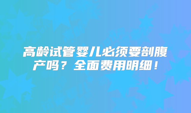 高龄试管婴儿必须要剖腹产吗？全面费用明细！