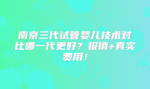 南京三代试管婴儿技术对比哪一代更好？报销+真实费用！