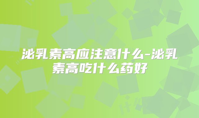 泌乳素高应注意什么-泌乳素高吃什么药好