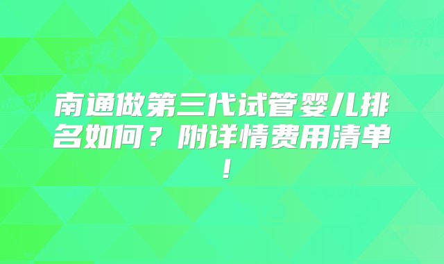 南通做第三代试管婴儿排名如何？附详情费用清单！