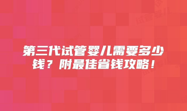 第三代试管婴儿需要多少钱？附最佳省钱攻略！