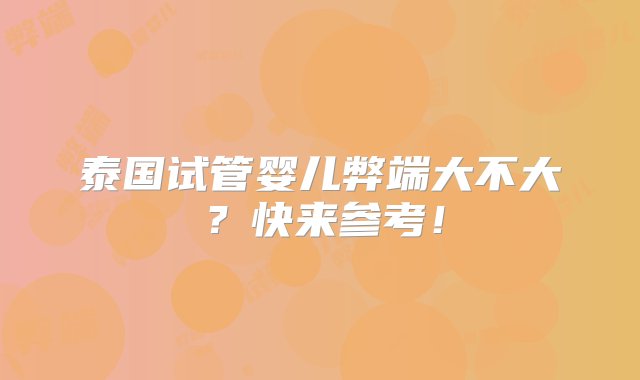 泰国试管婴儿弊端大不大？快来参考！