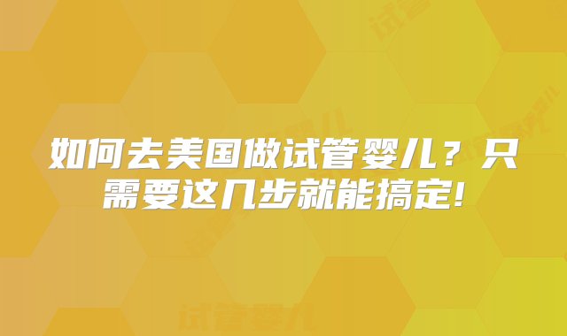 如何去美国做试管婴儿？只需要这几步就能搞定!