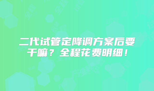 二代试管定降调方案后要干嘛？全程花费明细！