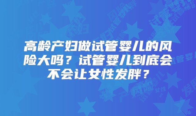 高龄产妇做试管婴儿的风险大吗？试管婴儿到底会不会让女性发胖？