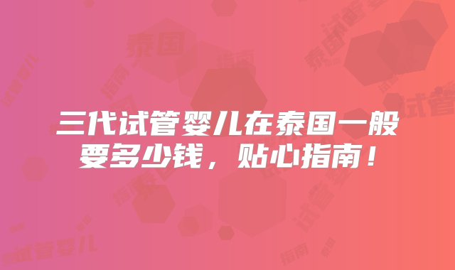 三代试管婴儿在泰国一般要多少钱，贴心指南！