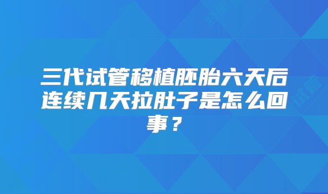 三代试管移植胚胎六天后连续几天拉肚子是怎么回事？