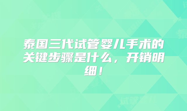 泰国三代试管婴儿手术的关键步骤是什么，开销明细！