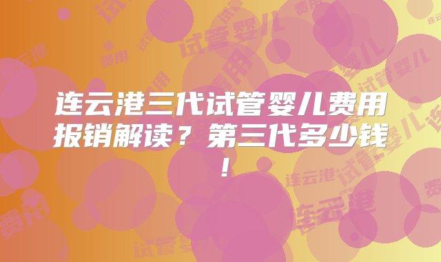 连云港三代试管婴儿费用报销解读？第三代多少钱！