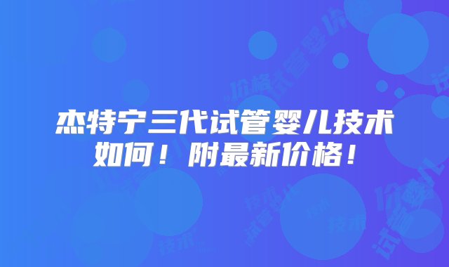 杰特宁三代试管婴儿技术如何！附最新价格！