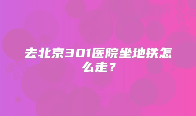 去北京301医院坐地铁怎么走？