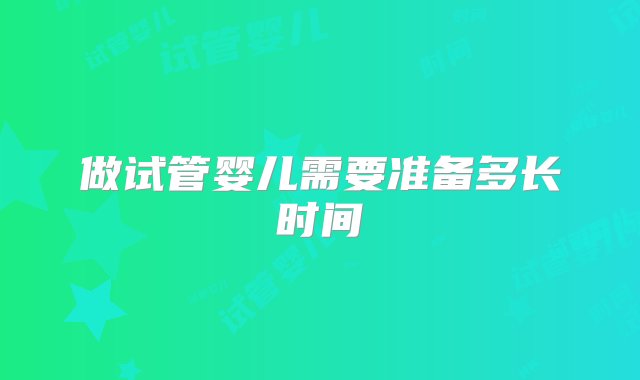 做试管婴儿需要准备多长时间