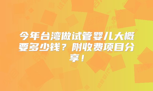 今年台湾做试管婴儿大概要多少钱？附收费项目分享！