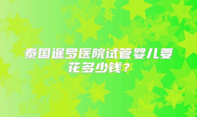 泰国暹罗医院试管婴儿要花多少钱？