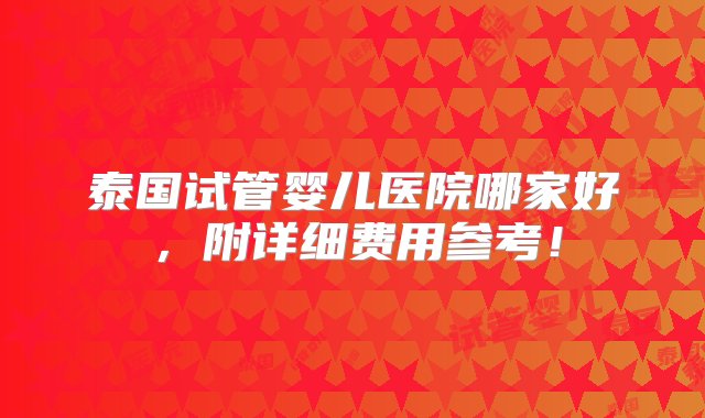 泰国试管婴儿医院哪家好，附详细费用参考！