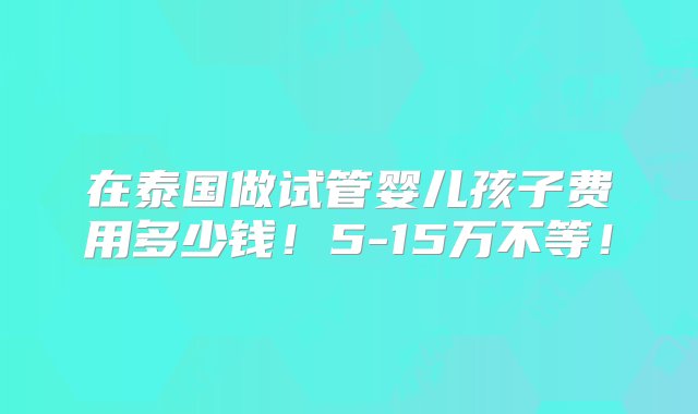 在泰国做试管婴儿孩子费用多少钱！5-15万不等！