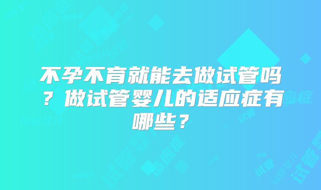 不孕不育就能去做试管吗？做试管婴儿的适应症有哪些？