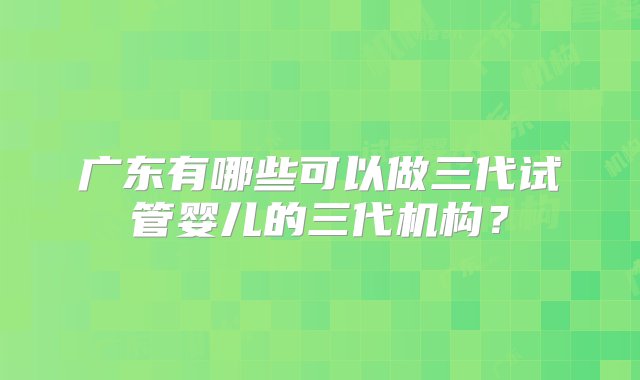 广东有哪些可以做三代试管婴儿的三代机构？