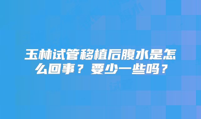 玉林试管移植后腹水是怎么回事？要少一些吗？