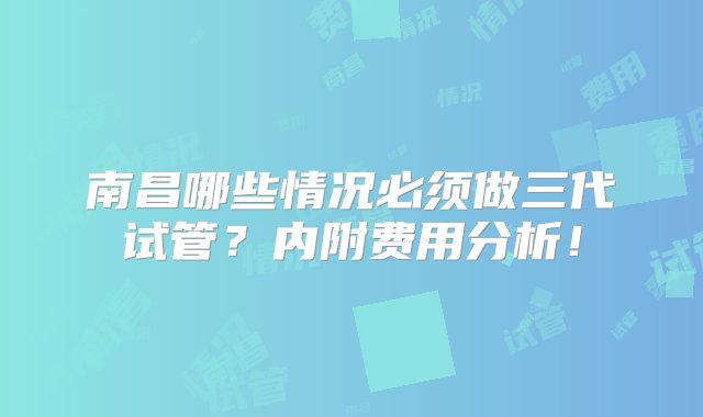 南昌哪些情况必须做三代试管？内附费用分析！