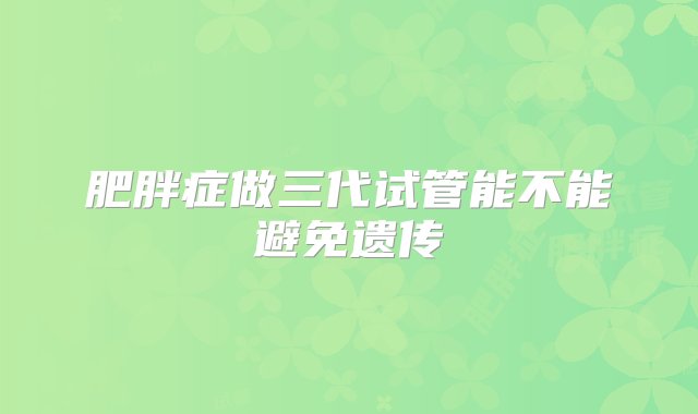 肥胖症做三代试管能不能避免遗传