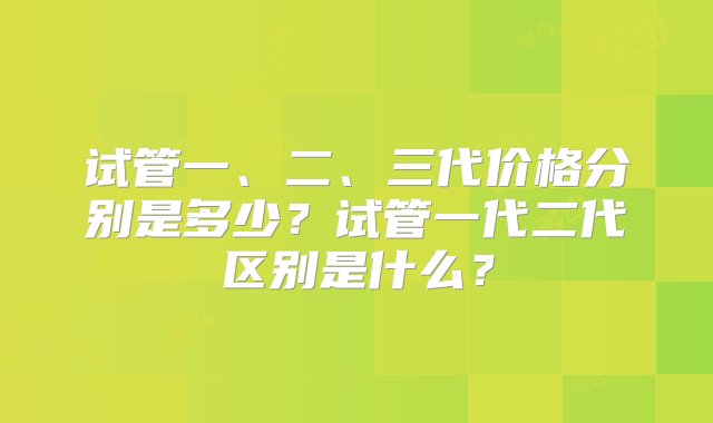 试管一、二、三代价格分别是多少？试管一代二代区别是什么？