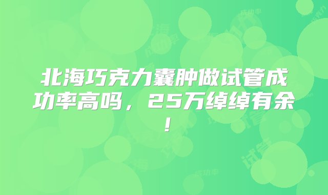 北海巧克力囊肿做试管成功率高吗，25万绰绰有余！