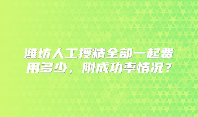 潍坊人工授精全部一起费用多少，附成功率情况？