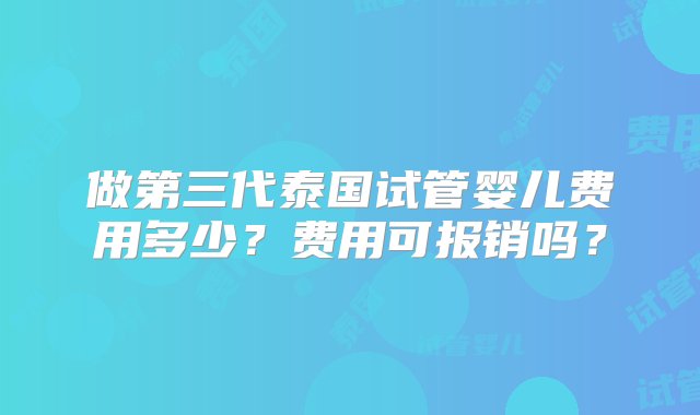 做第三代泰国试管婴儿费用多少？费用可报销吗？