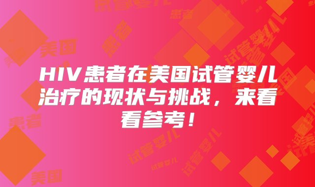 HIV患者在美国试管婴儿治疗的现状与挑战，来看看参考！