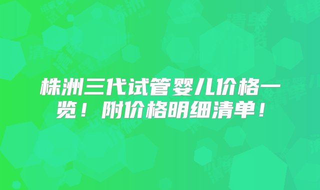 株洲三代试管婴儿价格一览！附价格明细清单！