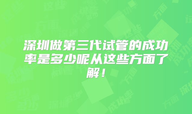 深圳做第三代试管的成功率是多少呢从这些方面了解！