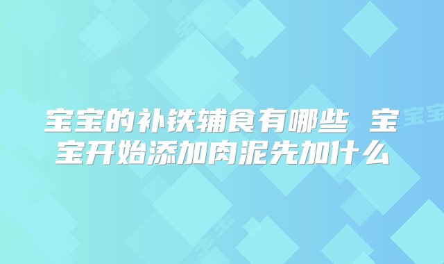 宝宝的补铁辅食有哪些 宝宝开始添加肉泥先加什么