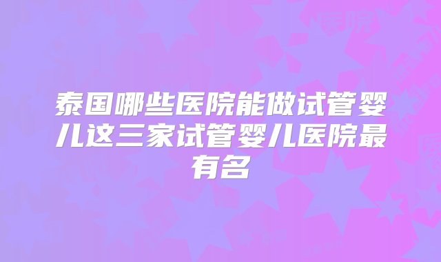 泰国哪些医院能做试管婴儿这三家试管婴儿医院最有名