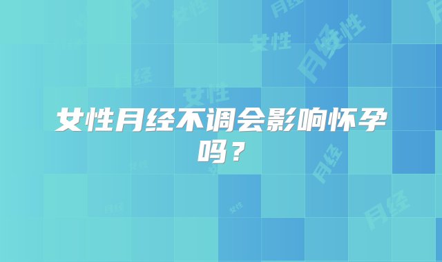 女性月经不调会影响怀孕吗？