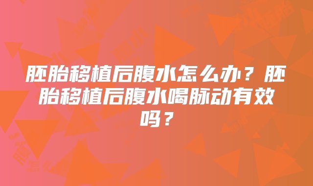 胚胎移植后腹水怎么办？胚胎移植后腹水喝脉动有效吗？