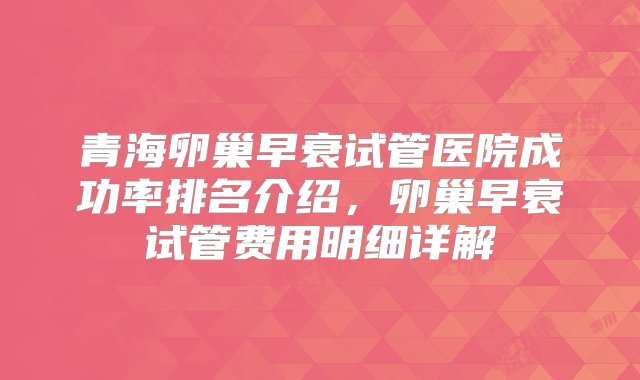 青海卵巢早衰试管医院成功率排名介绍，卵巢早衰试管费用明细详解