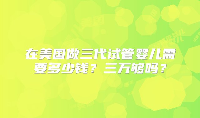 在美国做三代试管婴儿需要多少钱？三万够吗？