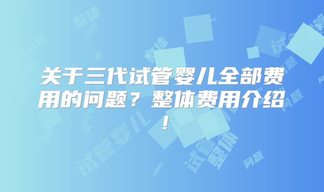 关于三代试管婴儿全部费用的问题？整体费用介绍！