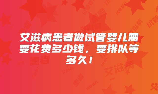 艾滋病患者做试管婴儿需要花费多少钱，要排队等多久！