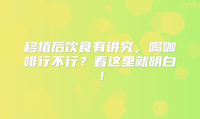 移植后饮食有讲究，喝咖啡行不行？看这里就明白！