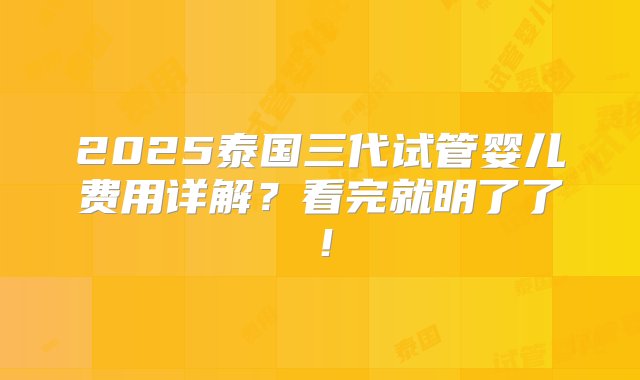 2025泰国三代试管婴儿费用详解？看完就明了了！