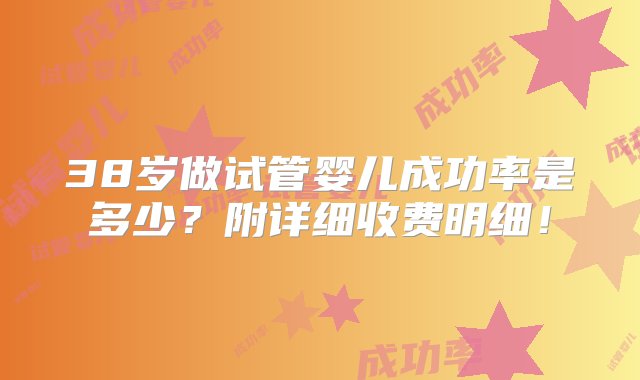 38岁做试管婴儿成功率是多少？附详细收费明细！