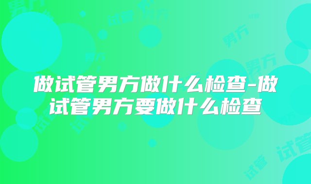 做试管男方做什么检查-做试管男方要做什么检查