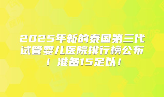 2025年新的泰国第三代试管婴儿医院排行榜公布！准备15足以！