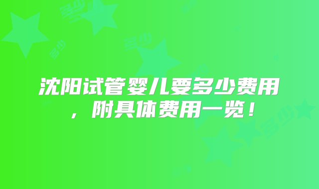 沈阳试管婴儿要多少费用，附具体费用一览！