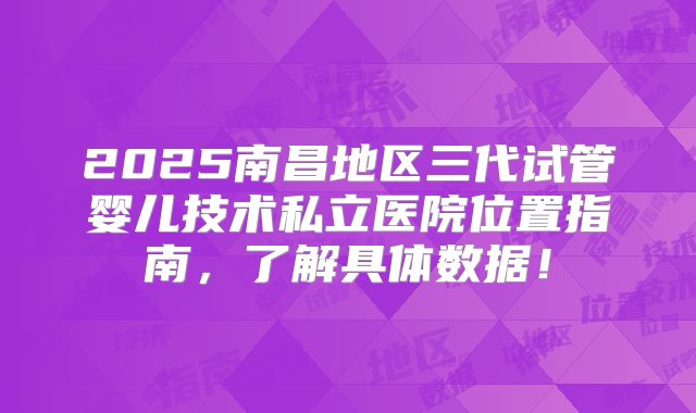 2025南昌地区三代试管婴儿技术私立医院位置指南，了解具体数据！